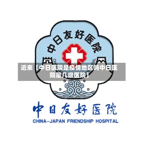 近来【中日医院是疫情地区吗中日医院是几级医院】