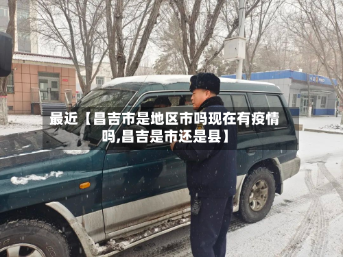 最近【昌吉市是地区市吗现在有疫情吗,昌吉是市还是县】