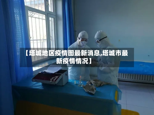 【塔城地区疫情图最新消息,塔城市最新疫情情况】-第2张图片