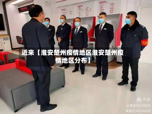 近来【淮安楚州疫情地区淮安楚州疫情地区分布】