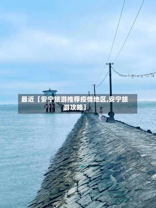 最近【安宁旅游推荐疫情地区,安宁旅游攻略】