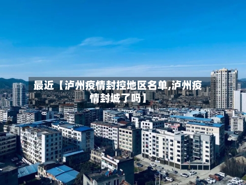 最近【泸州疫情封控地区名单,泸州疫情封城了吗】