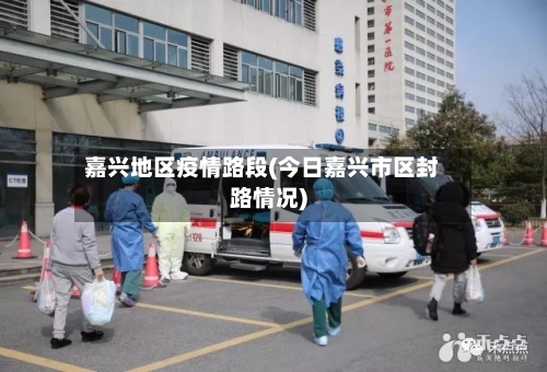 嘉兴地区疫情路段(今日嘉兴市区封路情况)