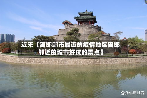 近来【离邯郸市最近的疫情地区离邯郸近的城市好玩的景点】