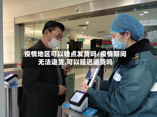 疫情地区可以晚点发货吗/疫情期间无法退货,可以延迟退货吗-第2张图片