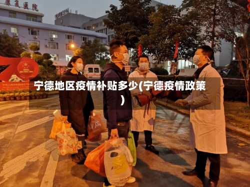 宁德地区疫情补贴多少(宁德疫情政策)-第2张图片