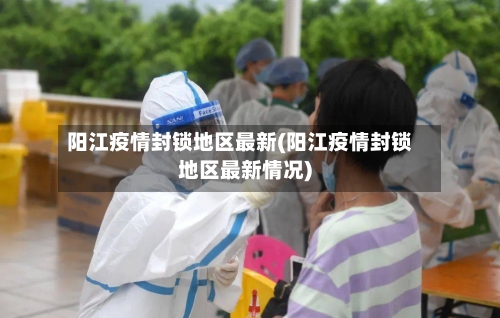 阳江疫情封锁地区最新(阳江疫情封锁地区最新情况)-第2张图片