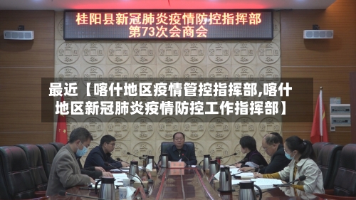 最近【喀什地区疫情管控指挥部,喀什地区新冠肺炎疫情防控工作指挥部】-第2张图片