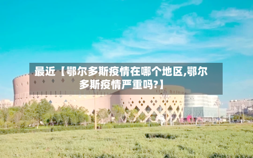 最近【鄂尔多斯疫情在哪个地区,鄂尔多斯疫情严重吗?】