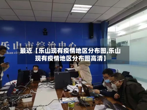 最近【乐山现有疫情地区分布图,乐山现有疫情地区分布图高清】