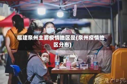 福建泉州主要疫情地区是(泉州疫情地区分布)-第3张图片