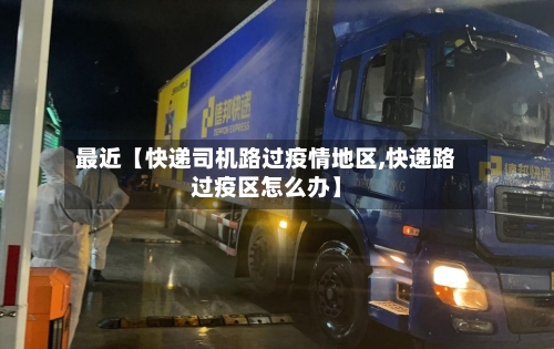 最近【快递司机路过疫情地区,快递路过疫区怎么办】