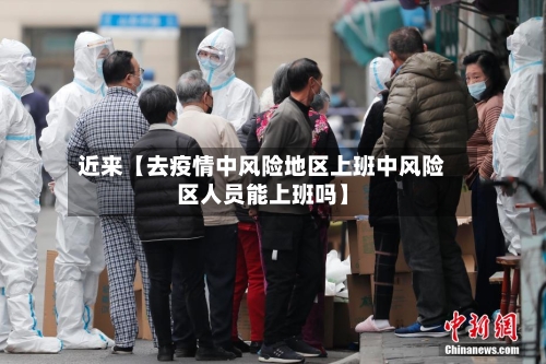 近来【去疫情中风险地区上班中风险区人员能上班吗】-第2张图片