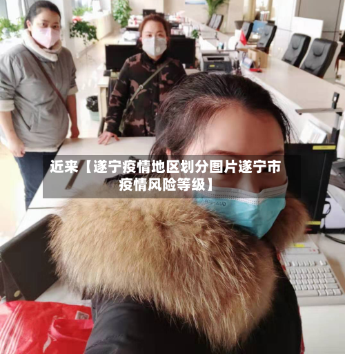 近来【遂宁疫情地区划分图片遂宁市疫情风险等级】