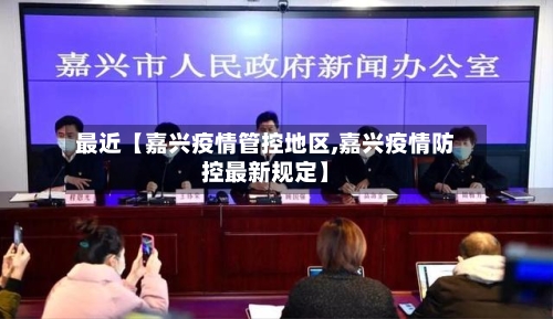 最近【嘉兴疫情管控地区,嘉兴疫情防控最新规定】