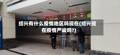 绍兴有什么疫情地区吗现在(绍兴现在疫情严峻吗?)