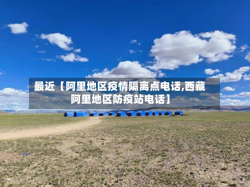 最近【阿里地区疫情隔离点电话,西藏阿里地区防疫站电话】