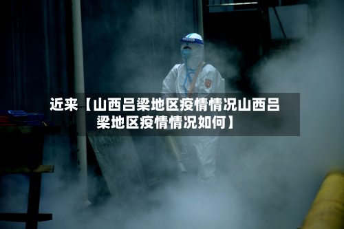 近来【山西吕梁地区疫情情况山西吕梁地区疫情情况如何】