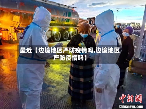 最近【边境地区严防疫情吗,边境地区严防疫情吗】-第3张图片