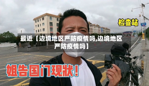 最近【边境地区严防疫情吗,边境地区严防疫情吗】