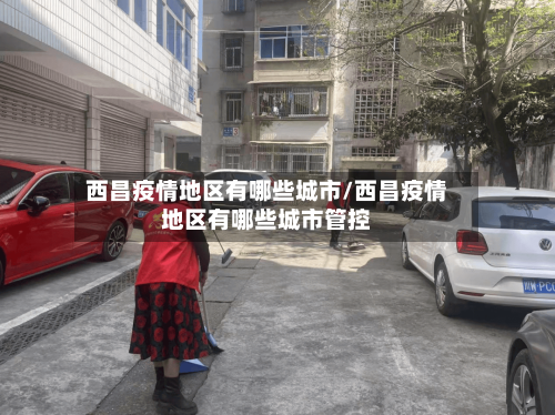 西昌疫情地区有哪些城市/西昌疫情地区有哪些城市管控-第2张图片