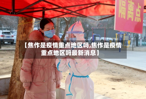 【焦作是疫情重点地区吗,焦作是疫情重点地区吗最新消息】