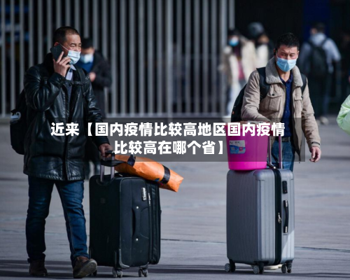 近来【国内疫情比较高地区国内疫情比较高在哪个省】-第2张图片