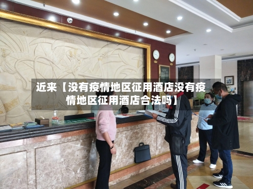 近来【没有疫情地区征用酒店没有疫情地区征用酒店合法吗】