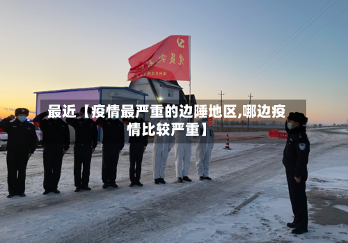 最近【疫情最严重的边陲地区,哪边疫情比较严重】-第2张图片