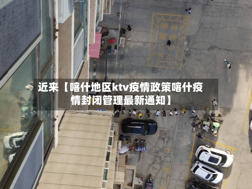 近来【喀什地区ktv疫情政策喀什疫情封闭管理最新通知】