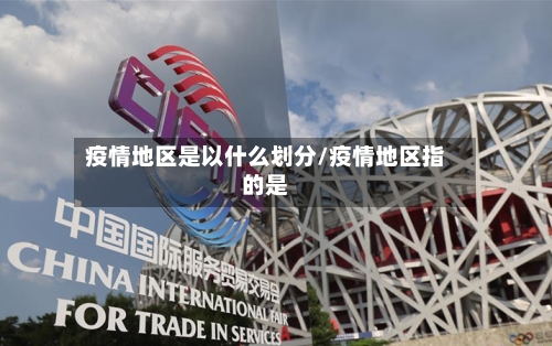 疫情地区是以什么划分/疫情地区指的是-第3张图片