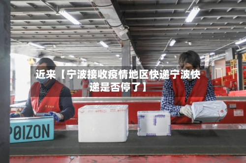 近来【宁波接收疫情地区快递宁波快递是否停了】-第2张图片