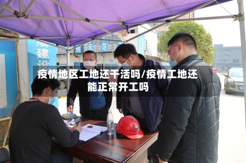 疫情地区工地还干活吗/疫情工地还能正常开工吗-第3张图片