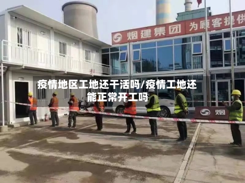 疫情地区工地还干活吗/疫情工地还能正常开工吗