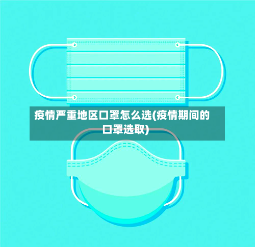 疫情严重地区口罩怎么选(疫情期间的口罩选取)