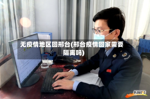 无疫情地区回邢台(邢台疫情回家需要隔离吗)