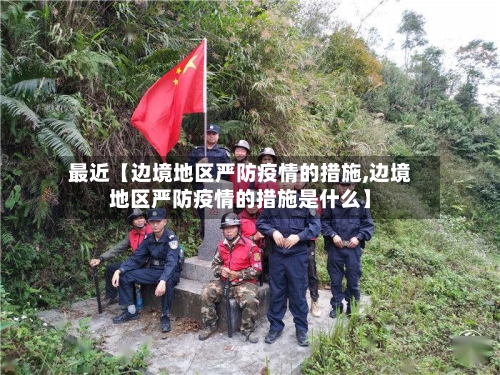 最近【边境地区严防疫情的措施,边境地区严防疫情的措施是什么】-第2张图片