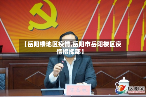 【岳阳楼地区疫情,岳阳市岳阳楼区疫情指挥部】
