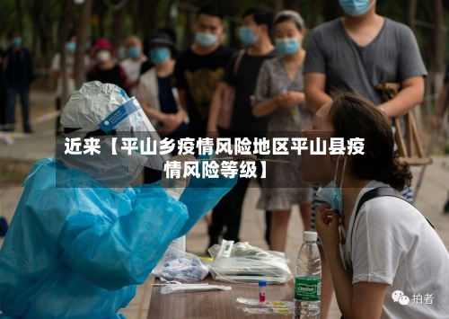 近来【平山乡疫情风险地区平山县疫情风险等级】