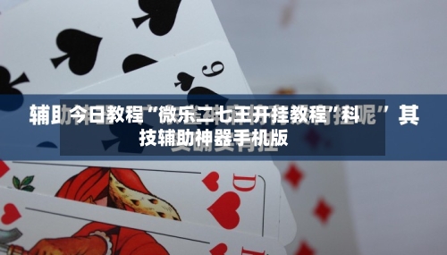 今日教程“微乐二七王开挂教程”科技辅助神器手机版-第3张图片