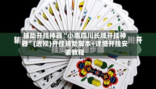 辅助开挂神器“小南四川长牌开挂神器”(透视)开挂辅助脚本+详细开挂安装教程