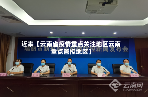 近来【云南省疫情重点关注地区云南重点管控地区】