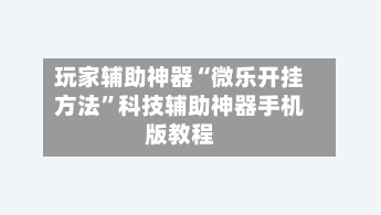 玩家辅助神器“微乐开挂方法”科技辅助神器手机版教程-第2张图片