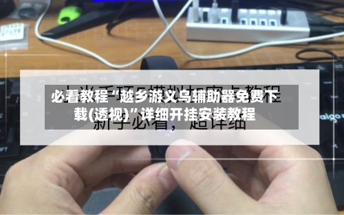 必看教程“越乡游义乌辅助器免费下载(透视)”详细开挂安装教程-第2张图片