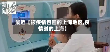 最近【被疫情包围的上海地区,疫情时的上海】-第2张图片