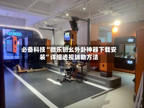 必备科技“微乐刨幺外卦神器下载安装”详细透视辅助方法-第3张图片