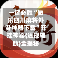 一键必胜“微乐四川麻将外卦神器下载”开挂神器{透视辅助}全揭秘