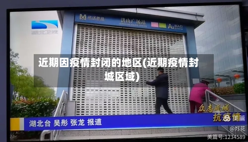 近期因疫情封闭的地区(近期疫情封城区域)