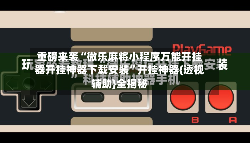 重磅来袭“微乐麻将小程序万能开挂器开挂神器下载安装”开挂神器{透视辅助}全揭秘