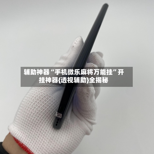 辅助神器“手机微乐麻将万能挂”开挂神器{透视辅助}全揭秘